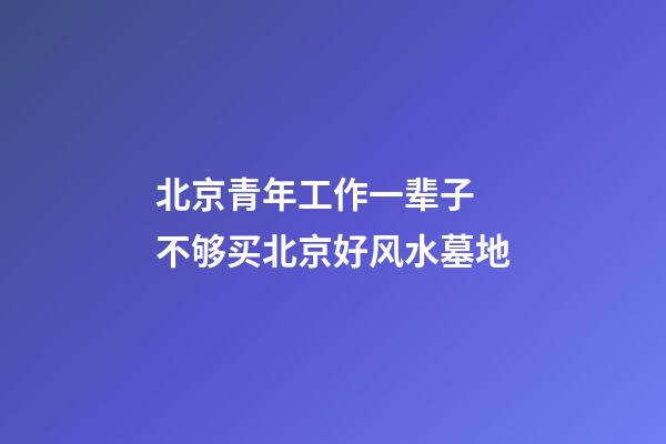 北京青年工作一辈子 不够买北京好风水墓地